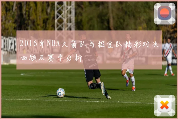 2016年NBA火箭队与掘金队精彩对决回顾及赛季分析