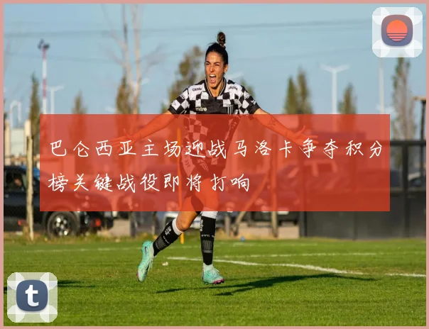 巴仑西亚主场迎战马洛卡争夺积分榜关键战役即将打响