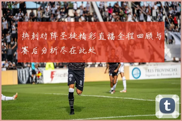 热刺对阵圣徒精彩直播全程回顾与赛后分析尽在此处