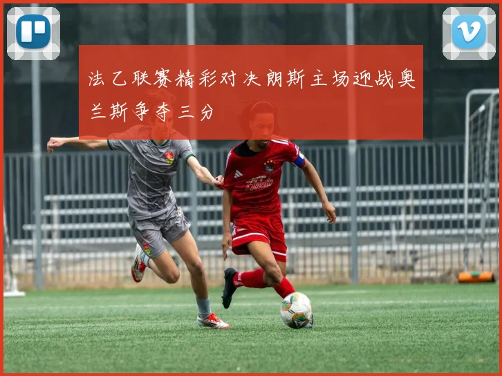 法乙联赛精彩对决朗斯主场迎战奥兰斯争夺三分