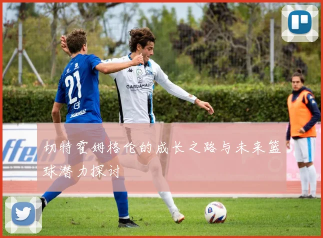 切特霍姆格伦的成长之路与未来篮球潜力探讨