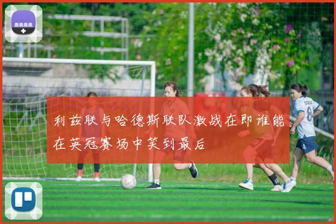 利兹联与哈德斯联队激战在即谁能在英冠赛场中笑到最后