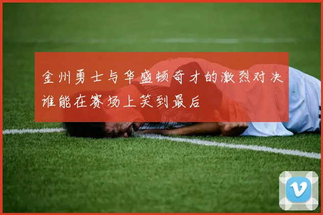 金州勇士与华盛顿奇才的激烈对决谁能在赛场上笑到最后