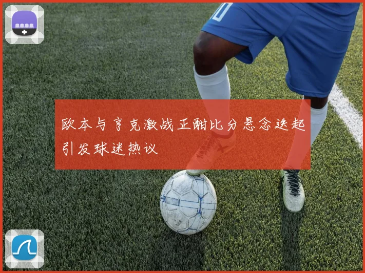 欧本与亨克激战正酣比分悬念迭起引发球迷热议