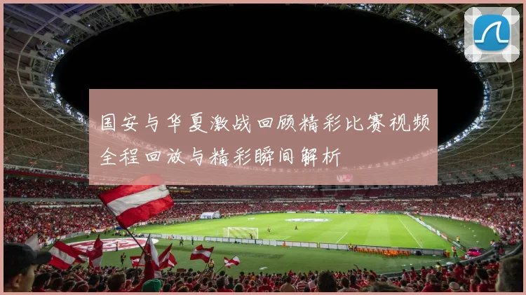 国安与华夏激战回顾精彩比赛视频全程回放与精彩瞬间解析