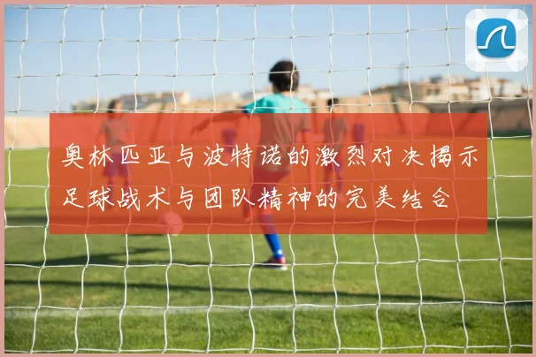 奥林匹亚与波特诺的激烈对决揭示足球战术与团队精神的完美结合