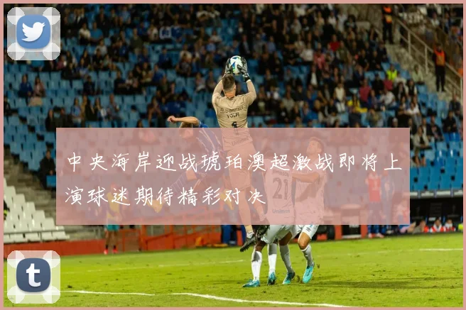 中央海岸迎战琥珀澳超激战即将上演球迷期待精彩对决