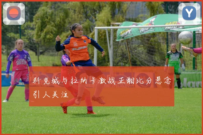 科克城与拉纳卡激战正酣比分悬念引人关注