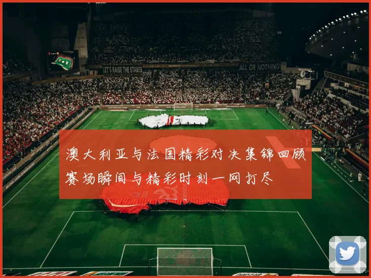 澳大利亚与法国精彩对决集锦回顾赛场瞬间与精彩时刻一网打尽