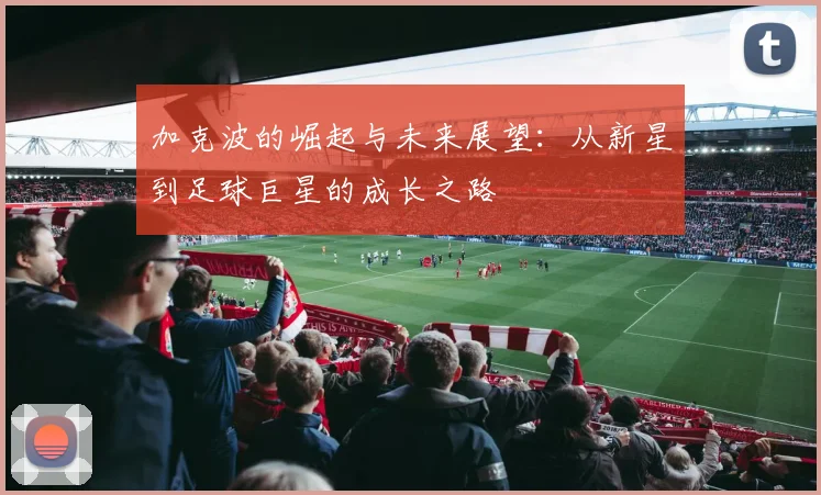 加克波的崛起与未来展望：从新星到足球巨星的成长之路