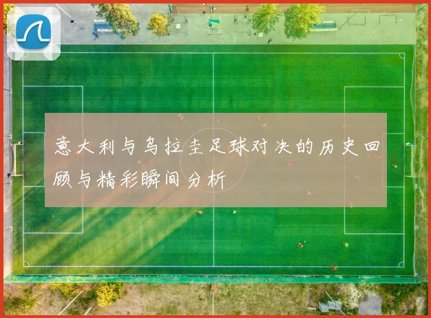 意大利与乌拉圭足球对决的历史回顾与精彩瞬间分析