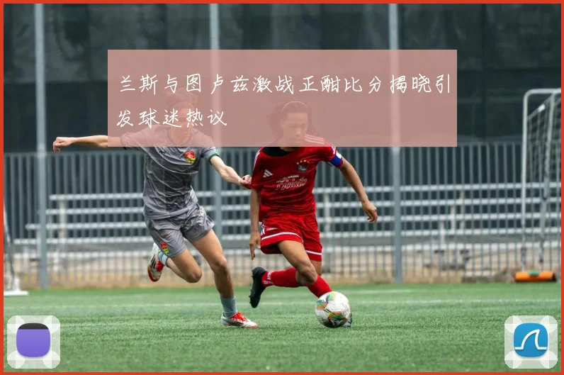 兰斯与图卢兹激战正酣比分揭晓引发球迷热议