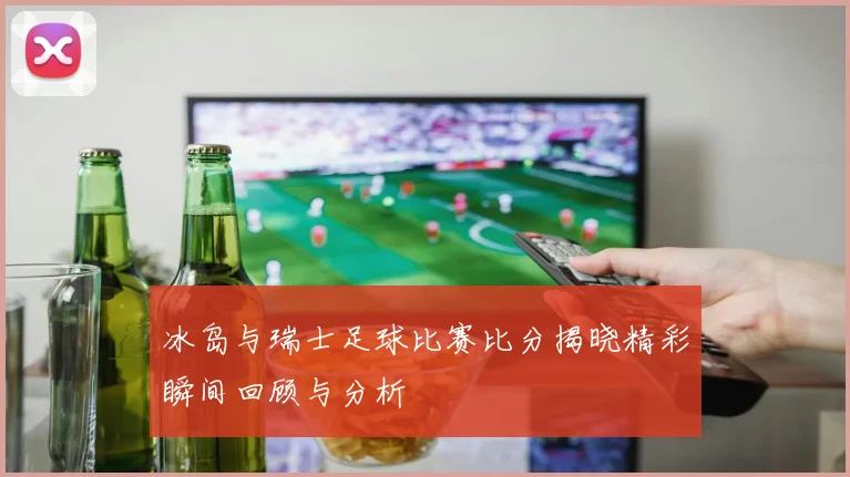 冰岛与瑞士足球比赛比分揭晓精彩瞬间回顾与分析