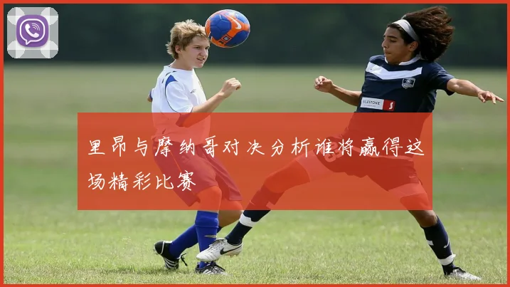 里昂与摩纳哥对决分析谁将赢得这场精彩比赛