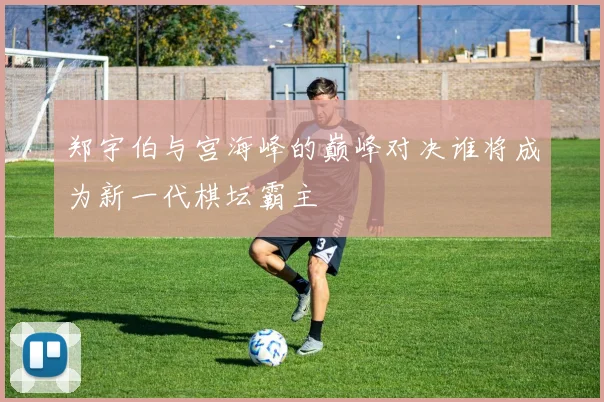 郑宇伯与宫海峰的巅峰对决谁将成为新一代棋坛霸主