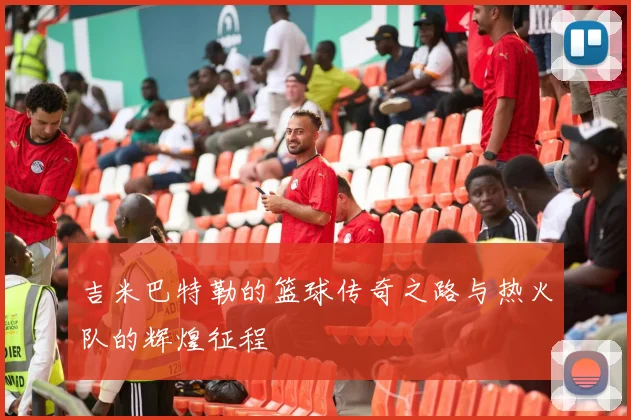 吉米巴特勒的篮球传奇之路与热火队的辉煌征程