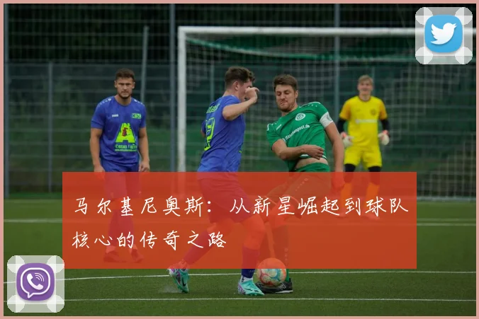 马尔基尼奥斯：从新星崛起到球队核心的传奇之路