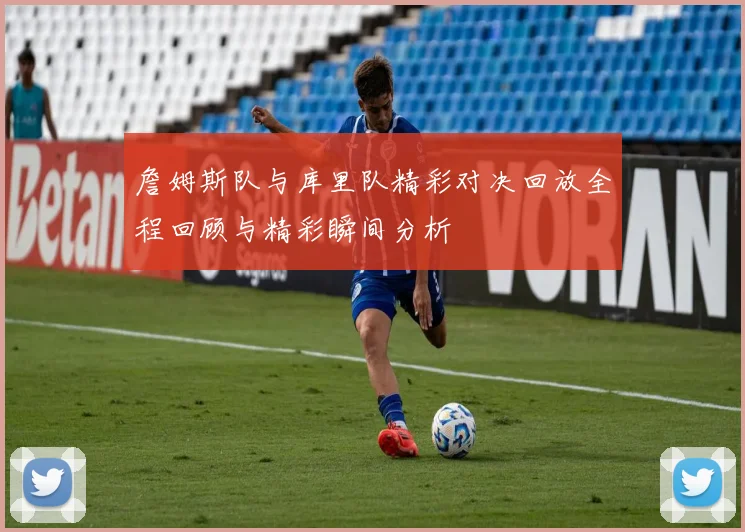 詹姆斯队与库里队精彩对决回放全程回顾与精彩瞬间分析