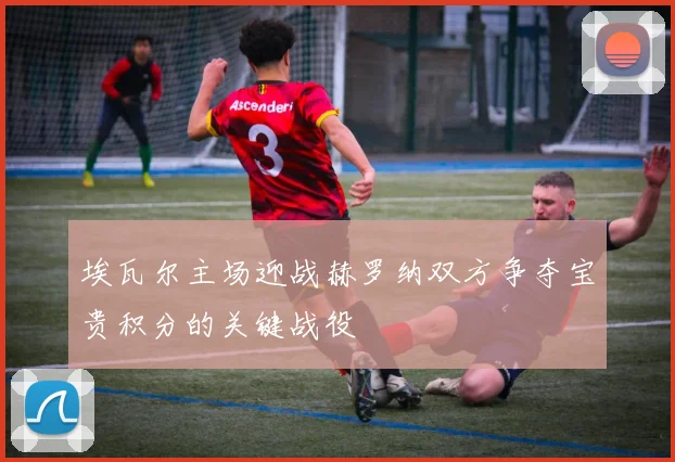 埃瓦尔主场迎战赫罗纳双方争夺宝贵积分的关键战役