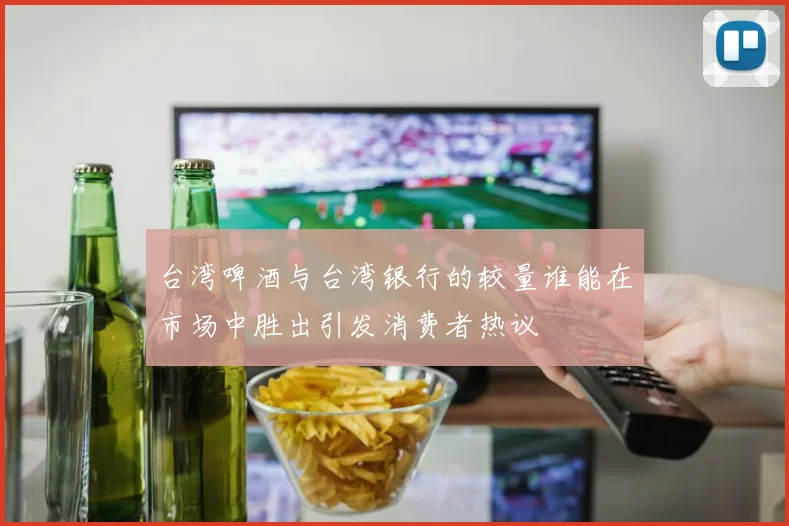 台湾啤酒与台湾银行的较量谁能在市场中胜出引发消费者热议