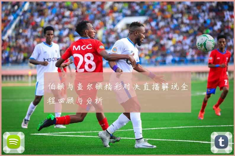 伯顿与查尔顿精彩对决直播解说全程回顾与分析