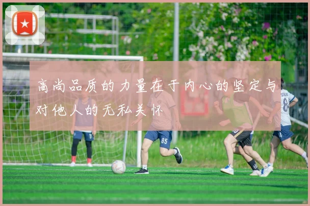 高尚品质的力量在于内心的坚定与对他人的无私关怀