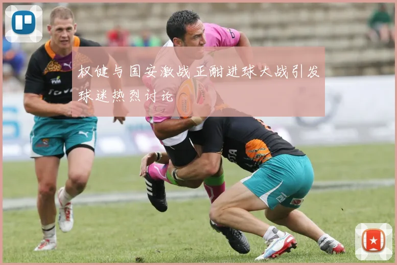 权健与国安激战正酣进球大战引发球迷热烈讨论