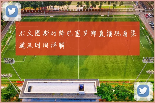 尤文图斯对阵巴塞罗那直播观看渠道及时间详解