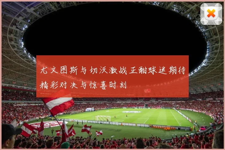 尤文图斯与切沃激战正酣球迷期待精彩对决与惊喜时刻