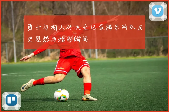 勇士与湖人对决全记录揭示两队历史恩怨与精彩瞬间