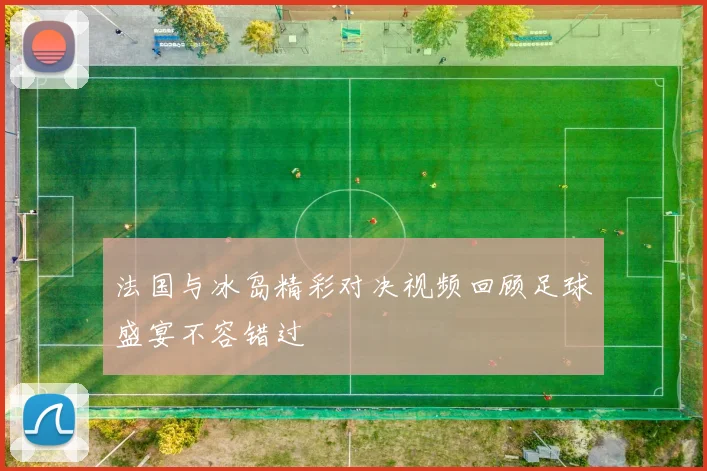 法国与冰岛精彩对决视频回顾足球盛宴不容错过