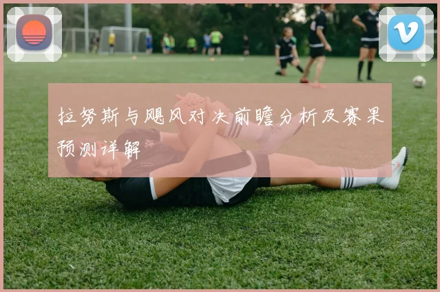 拉努斯与飓风对决前瞻分析及赛果预测详解