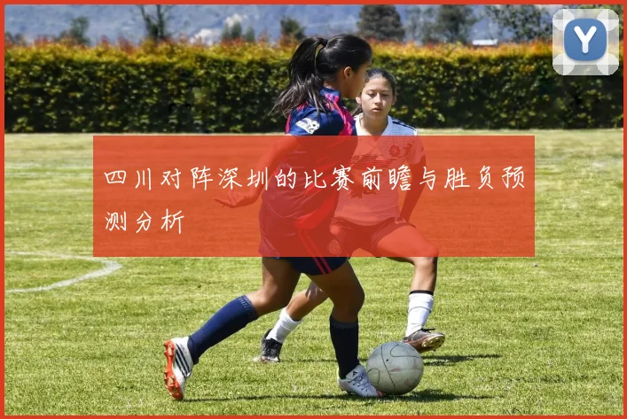 四川对阵深圳的比赛前瞻与胜负预测分析