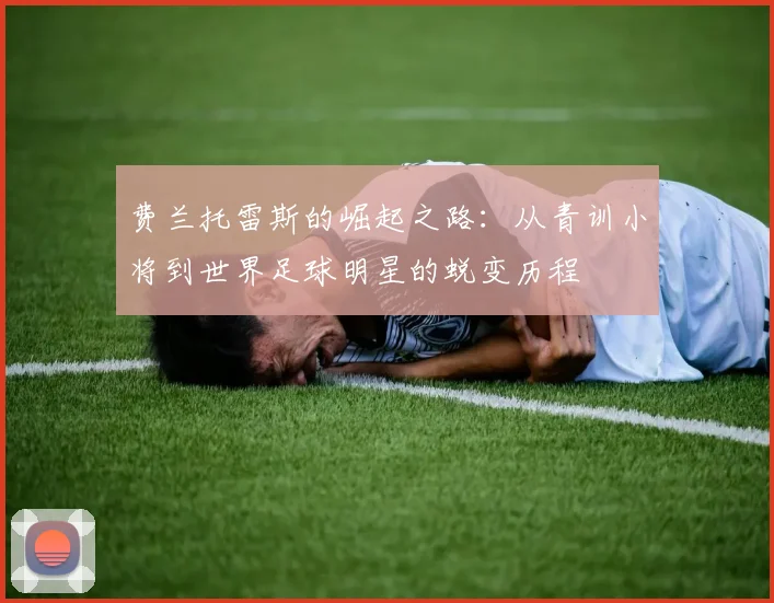 费兰托雷斯的崛起之路：从青训小将到世界足球明星的蜕变历程