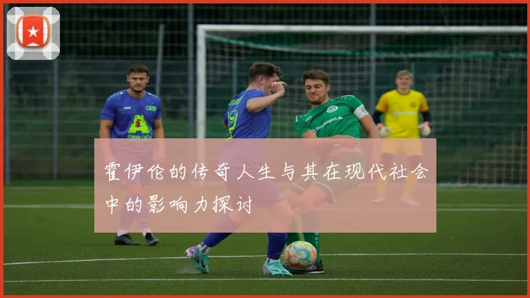 霍伊伦的传奇人生与其在现代社会中的影响力探讨