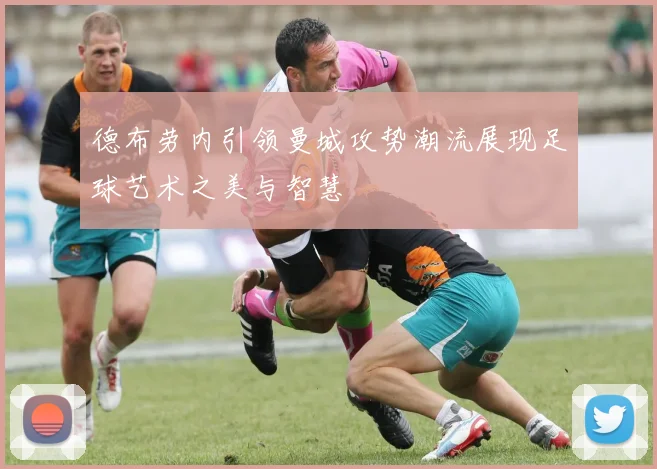 德布劳内引领曼城攻势潮流展现足球艺术之美与智慧