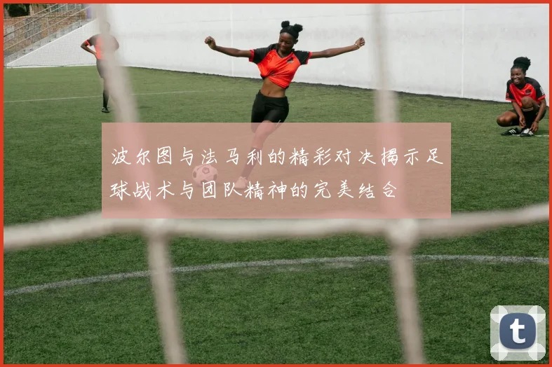 波尔图与法马利的精彩对决揭示足球战术与团队精神的完美结合