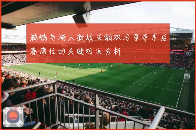 鹈鹕与湖人激战正酣双方争夺季后赛席位的关键对决分析