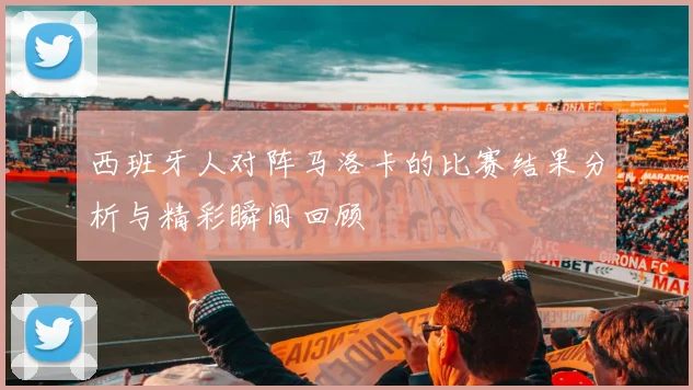 西班牙人对阵马洛卡的比赛结果分析与精彩瞬间回顾