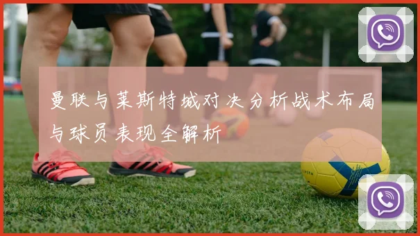 曼联与莱斯特城对决分析战术布局与球员表现全解析