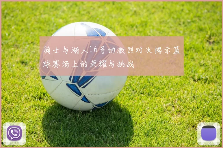 骑士与湖人16号的激烈对决揭示篮球赛场上的荣耀与挑战