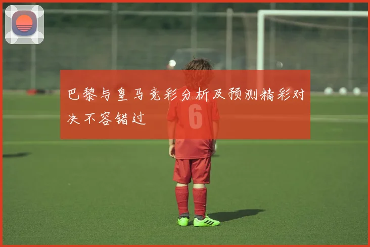 巴黎与皇马竞彩分析及预测精彩对决不容错过