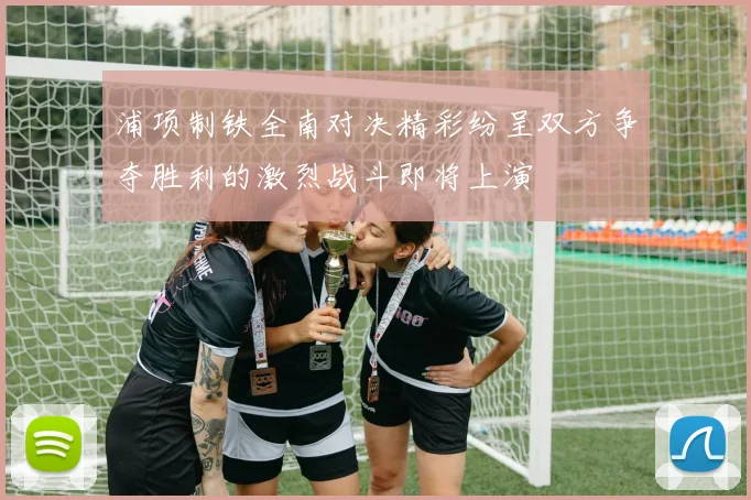 浦项制铁全南对决精彩纷呈双方争夺胜利的激烈战斗即将上演