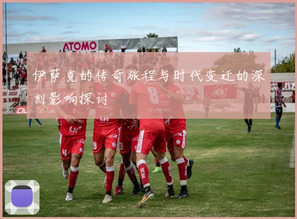 伊萨克的传奇旅程与时代变迁的深刻影响探讨