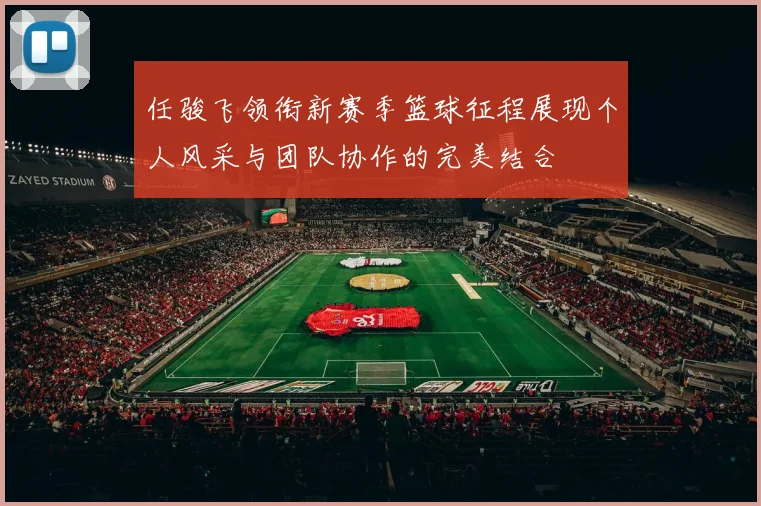 任骏飞领衔新赛季篮球征程展现个人风采与团队协作的完美结合