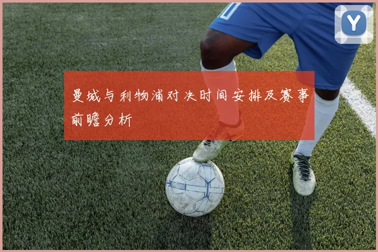 曼城与利物浦对决时间安排及赛事前瞻分析