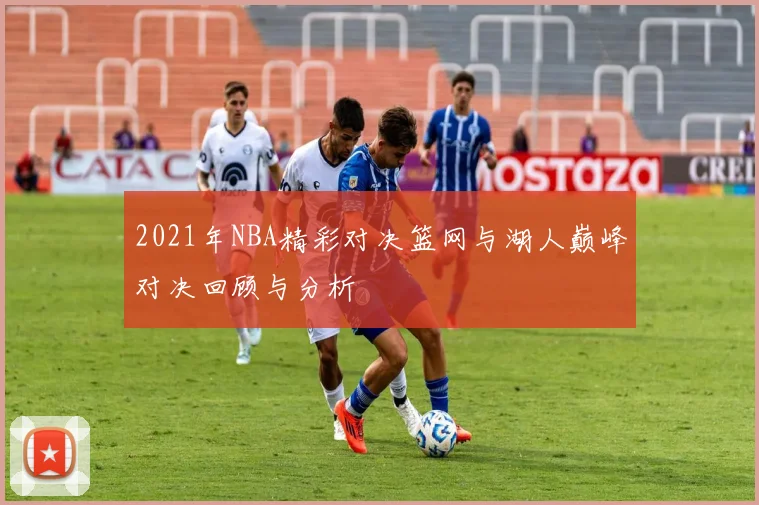 2021年NBA精彩对决篮网与湖人巅峰对决回顾与分析