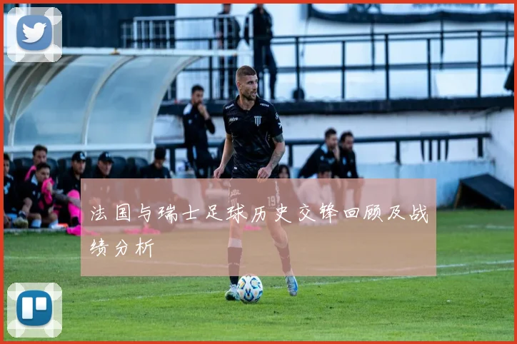 法国与瑞士足球历史交锋回顾及战绩分析