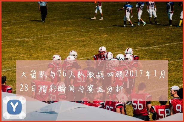火箭队与76人队激战回顾2017年1月28日精彩瞬间与赛后分析