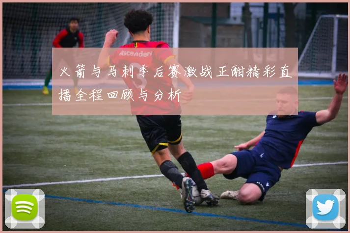 火箭与马刺季后赛激战正酣精彩直播全程回顾与分析